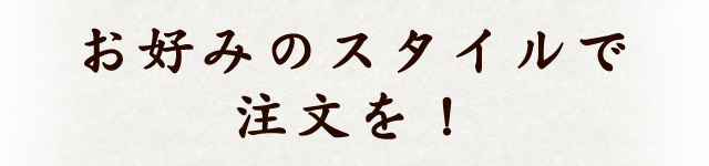 お好みのスタイルで注文を！